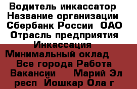 Водитель-инкассатор › Название организации ­ Сбербанк России, ОАО › Отрасль предприятия ­ Инкассация › Минимальный оклад ­ 1 - Все города Работа » Вакансии   . Марий Эл респ.,Йошкар-Ола г.